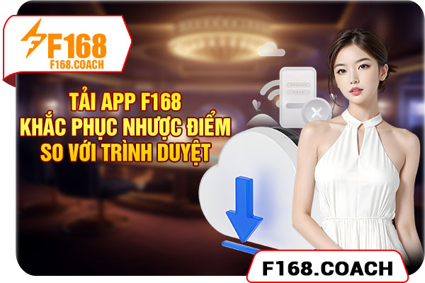 Tải app F168 khắc phục nhược điểm so với trình duyệt